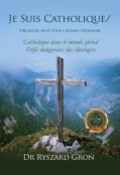 Je Suis Catholique/ : Théologie de et pour l'homme ordinaire Catholique dans le monde globalisé Les défis dangereux des idéologies by <mark>Dr Ryszard Groń</mark>